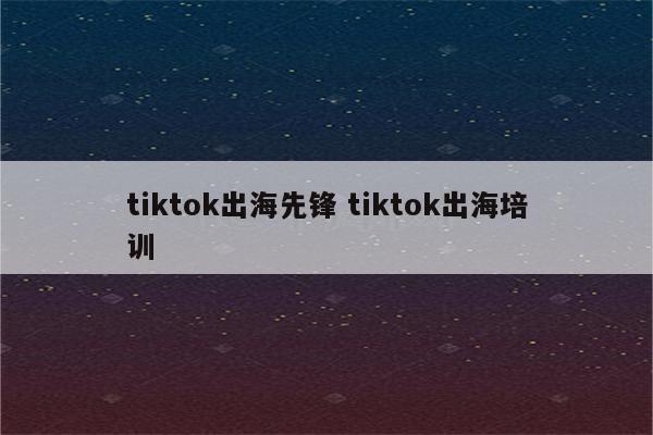 tiktok出海先锋 tiktok出海培训