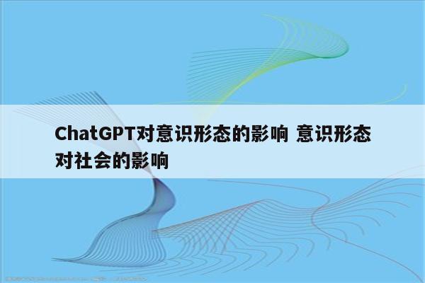 ChatGPT对意识形态的影响 意识形态对社会的影响