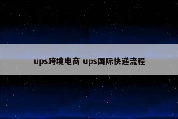 ups跨境电商 ups国际快递流程