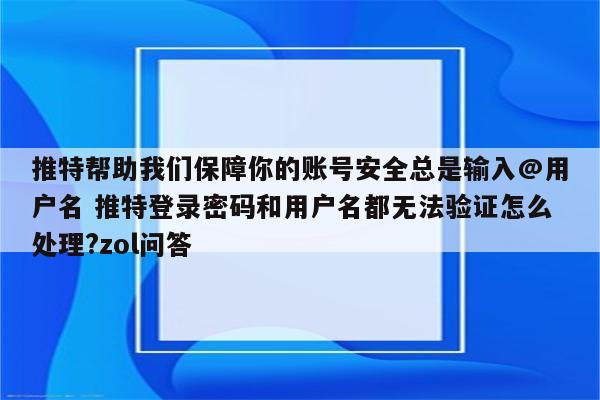 推特帮助我们保障你的账号安全总是输入@用户名 推特登录密码和用户名都无法验证怎么处理?zol问答