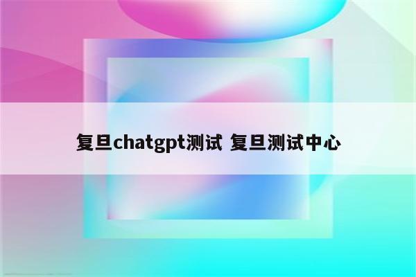 复旦chatgpt测试 复旦测试中心