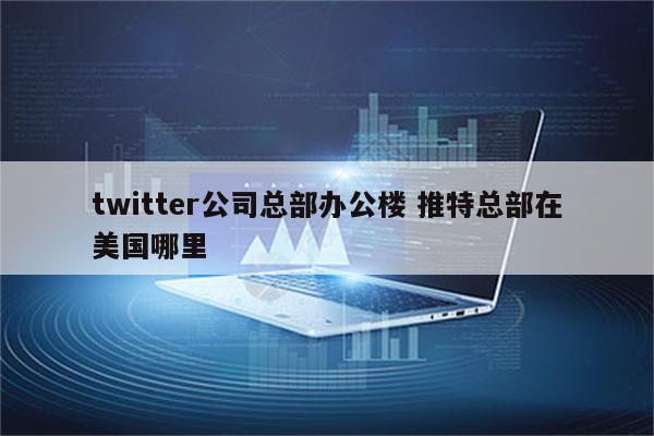 twitter公司总部办公楼 推特总部在美国哪里