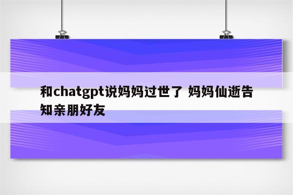 和chatgpt说妈妈过世了 妈妈仙逝告知亲朋好友