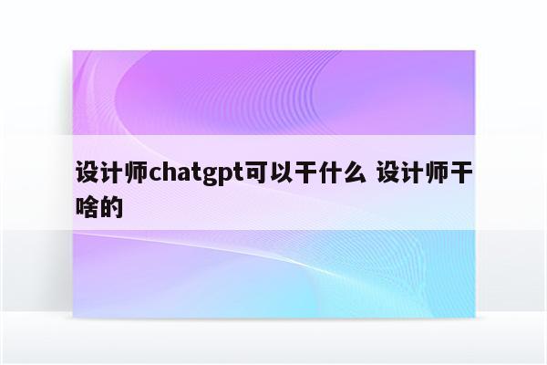 设计师chatgpt可以干什么 设计师干啥的