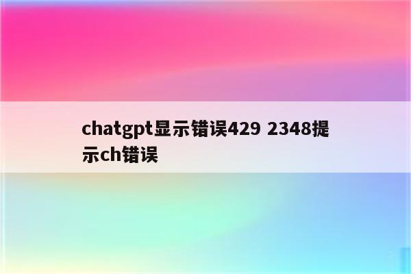 chatgpt显示错误429 2348提示ch错误