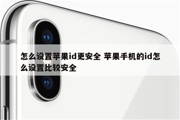 怎么设置苹果id更安全 苹果手机的id怎么设置比较安全