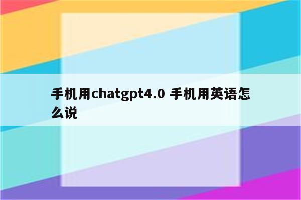 手机用chatgpt4.0 手机用英语怎么说