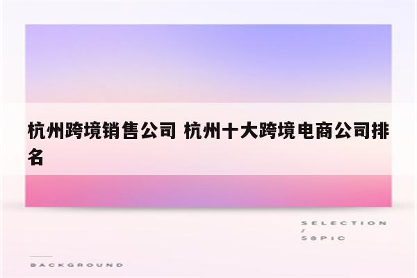 杭州跨境销售公司 杭州十大跨境电商公司排名