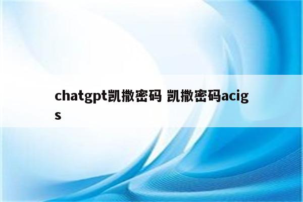 chatgpt凯撒密码 凯撒密码acigs