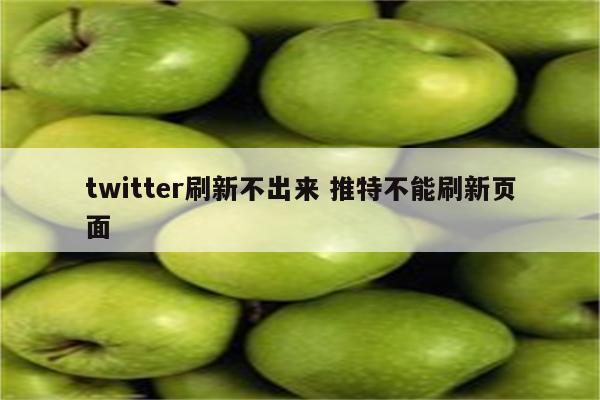 twitter刷新不出来 推特不能刷新页面