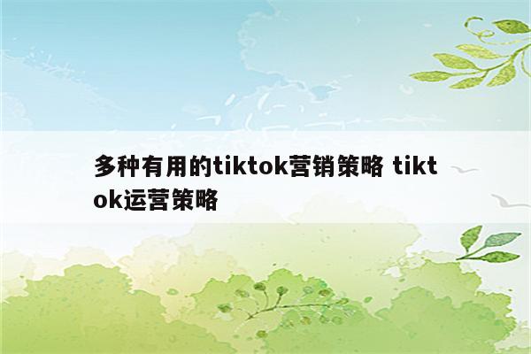 多种有用的tiktok营销策略 tiktok运营策略