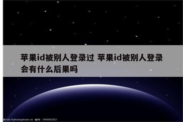 苹果id被别人登录过 苹果id被别人登录会有什么后果吗