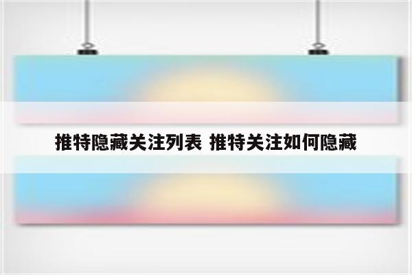 推特隐藏关注列表 推特关注如何隐藏