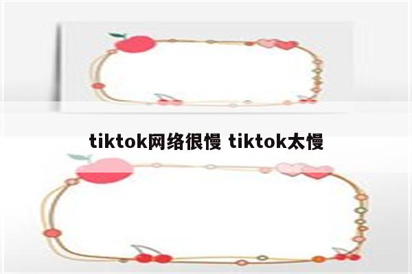 tiktok网络很慢 tiktok太慢