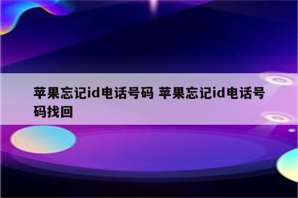 苹果忘记id电话号码 苹果忘记id电话号码找回