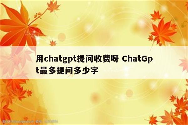 用chatgpt提问收费呀 ChatGpt最多提问多少字