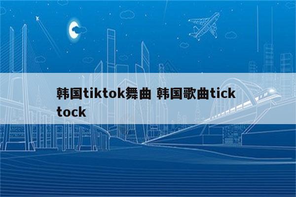 韩国tiktok舞曲 韩国歌曲tick tock