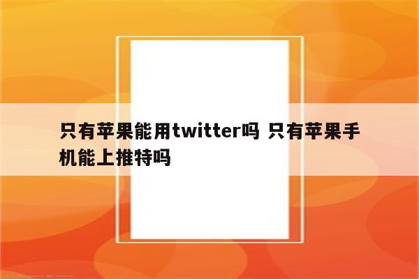 只有苹果能用twitter吗 只有苹果手机能上推特吗