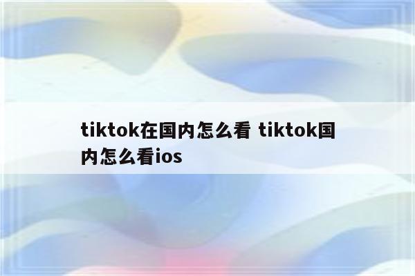 tiktok在国内怎么看 tiktok国内怎么看ios