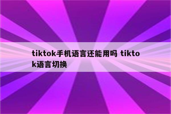 tiktok手机语言还能用吗 tiktok语言切换