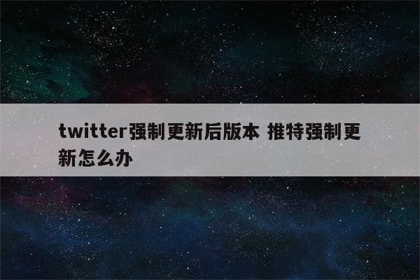 twitter强制更新后版本 推特强制更新怎么办