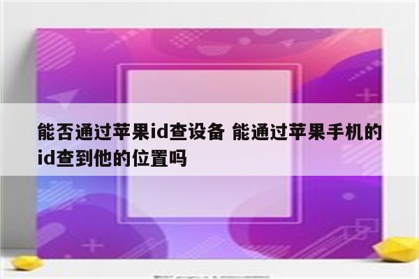 能否通过苹果id查设备 能通过苹果手机的id查到他的位置吗