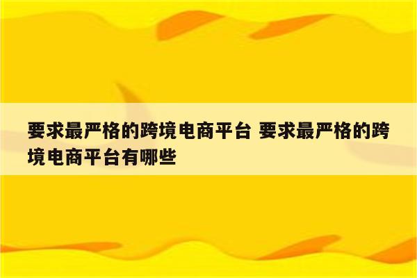 要求最严格的跨境电商平台 要求最严格的跨境电商平台有哪些