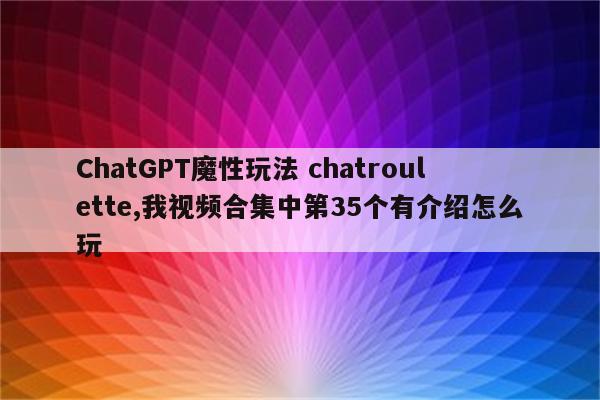 ChatGPT魔性玩法 chatroulette,我视频合集中第35个有介绍怎么玩