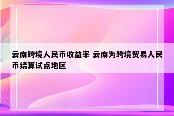 云南跨境人民币收益率 云南为跨境贸易人民币结算试点地区