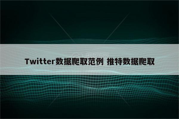 Twitter数据爬取范例 推特数据爬取