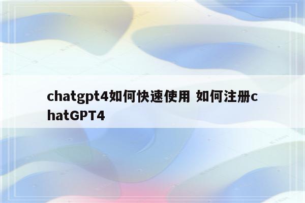 chatgpt4如何快速使用 如何注册chatGPT4