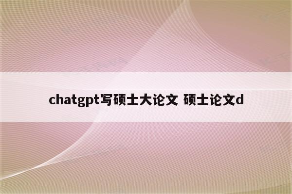 chatgpt写硕士大论文 硕士论文d