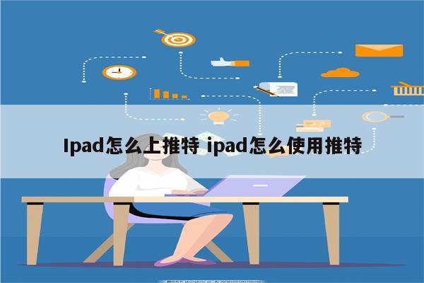 Ipad怎么上推特 ipad怎么使用推特