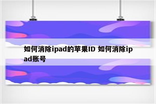 如何消除ipad的苹果ID 如何消除ipad账号