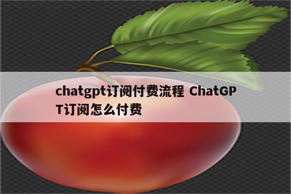 chatgpt订阅付费流程 ChatGPT订阅怎么付费