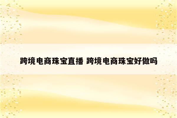 跨境电商珠宝直播 跨境电商珠宝好做吗