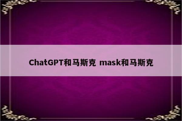 ChatGPT和马斯克 mask和马斯克