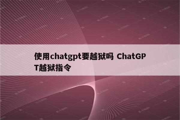 使用chatgpt要越狱吗 ChatGPT越狱指令