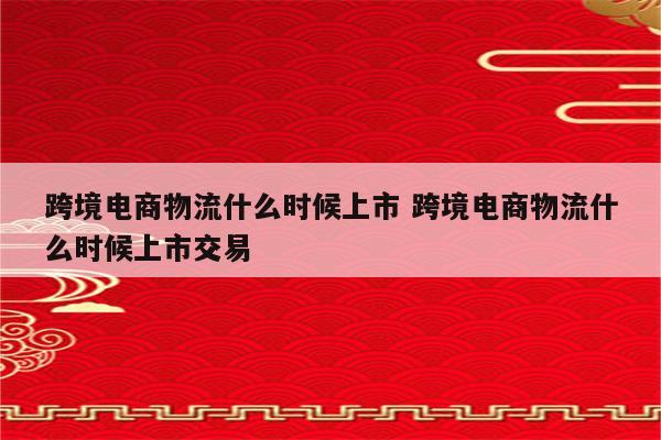 跨境电商物流什么时候上市 跨境电商物流什么时候上市交易