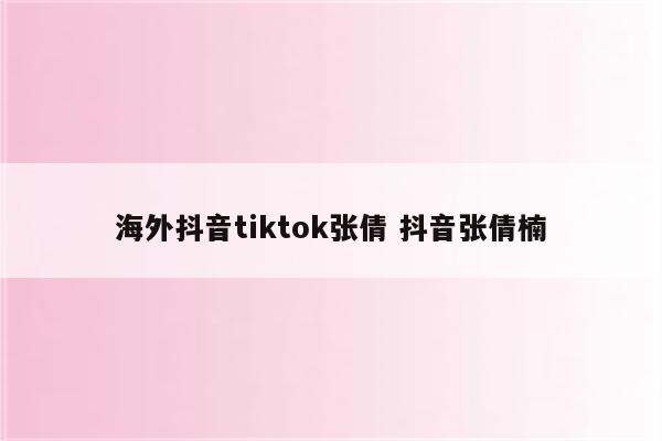 海外抖音tiktok张倩 抖音张倩楠