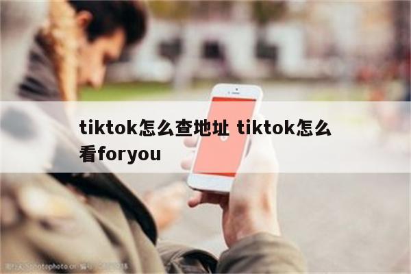 tiktok怎么查地址 tiktok怎么看foryou