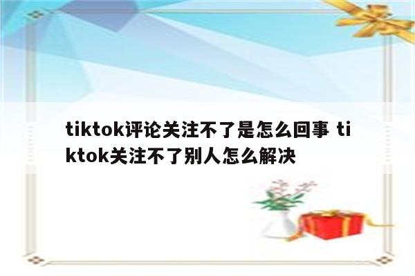 tiktok评论关注不了是怎么回事 tiktok关注不了别人怎么解决