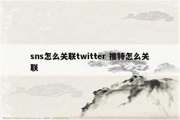 sns怎么关联twitter 推特怎么关联