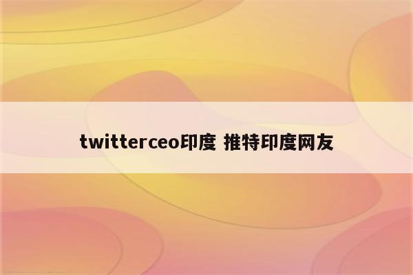 twitterceo印度 推特印度网友