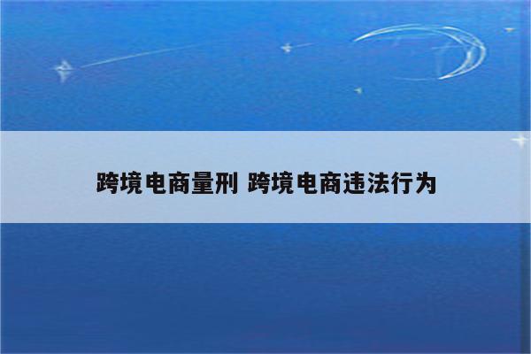 跨境电商量刑 跨境电商违法行为