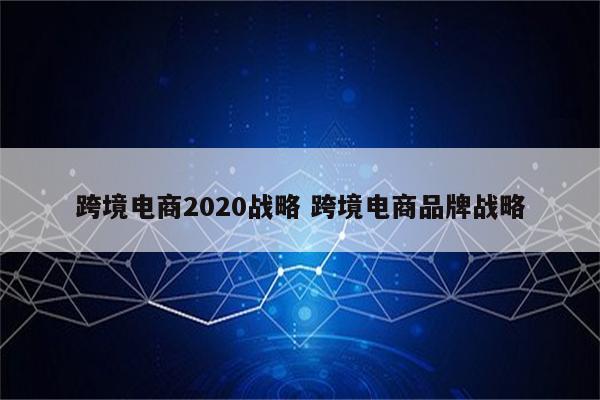 跨境电商2020战略 跨境电商品牌战略