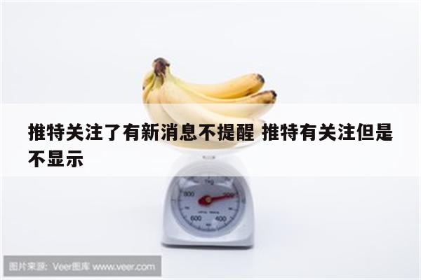 推特关注了有新消息不提醒 推特有关注但是不显示