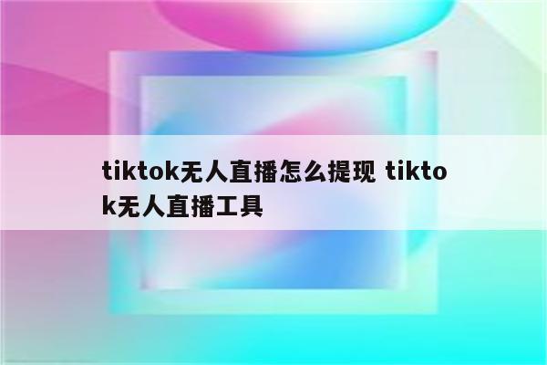 tiktok无人直播怎么提现 tiktok无人直播工具