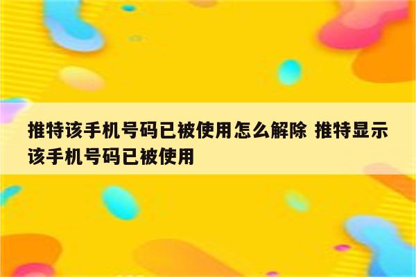 推特该手机号码已被使用怎么解除 推特显示该手机号码已被使用