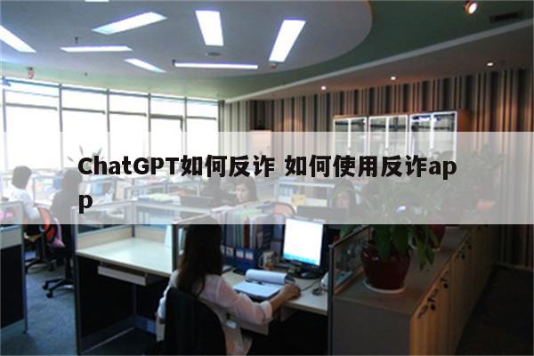 ChatGPT如何反诈 如何使用反诈app